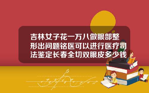 吉林女子花一万八做眼部整形出问题铭医可以进行医疗司法鉴定长春全切双眼皮多少钱