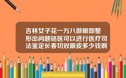 吉林女子花一万八做眼部整形出问题铭医可以进行医疗司法鉴定长春切双眼皮多少钱啊