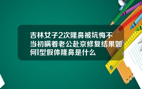 吉林女子2次隆鼻被坑悔不当初瞒着老公赴京修复结果如何l型假体隆鼻是什么