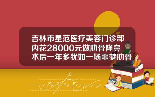 吉林市星范医疗美容门诊部内花28000元做肋骨隆鼻术后一年多犹如一场噩梦肋骨隆鼻价格