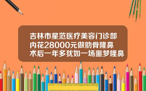 吉林市星范医疗美容门诊部内花28000元做肋骨隆鼻术后一年多犹如一场噩梦隆鼻注射需要多少钱