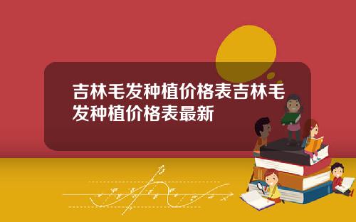 吉林毛发种植价格表吉林毛发种植价格表最新