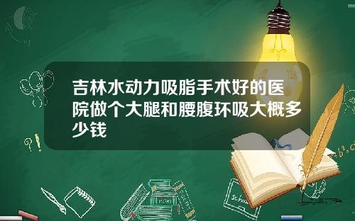 吉林水动力吸脂手术好的医院做个大腿和腰腹环吸大概多少钱
