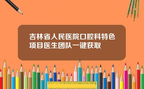 吉林省人民医院口腔科特色项目医生团队一键获取