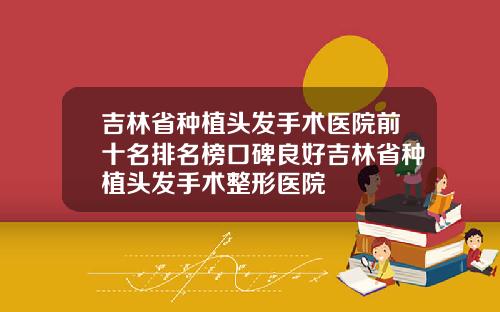 吉林省种植头发手术医院前十名排名榜口碑良好吉林省种植头发手术整形医院