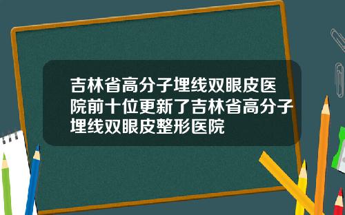 吉林省高分子埋线双眼皮医院前十位更新了吉林省高分子埋线双眼皮整形医院