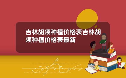 吉林胡须种植价格表吉林胡须种植价格表最新