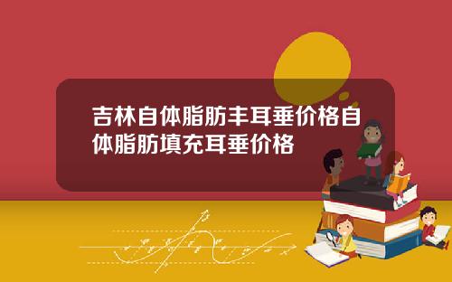 吉林自体脂肪丰耳垂价格自体脂肪填充耳垂价格