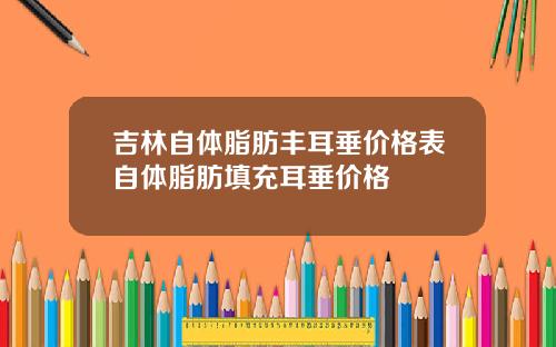 吉林自体脂肪丰耳垂价格表自体脂肪填充耳垂价格