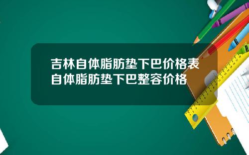 吉林自体脂肪垫下巴价格表自体脂肪垫下巴整容价格