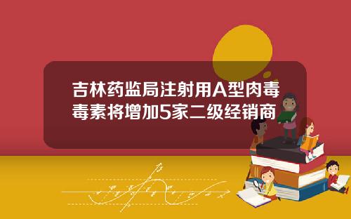 吉林药监局注射用A型肉毒毒素将增加5家二级经销商