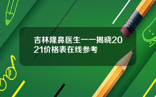 吉林隆鼻医生一一揭晓2021价格表在线参考