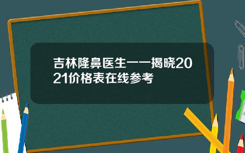 吉林隆鼻医生一一揭晓2021价格表在线参考