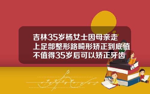 吉林35岁杨女士因母亲走上足部整形路畸形矫正到底值不值得35岁后可以矫正牙齿吗