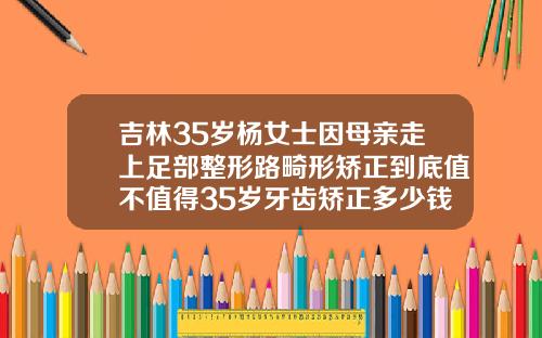吉林35岁杨女士因母亲走上足部整形路畸形矫正到底值不值得35岁牙齿矫正多少钱