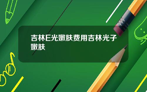 吉林E光嫩肤费用吉林光子嫩肤