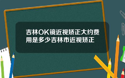 吉林OK镜近视矫正大约费用是多少吉林市近视矫正