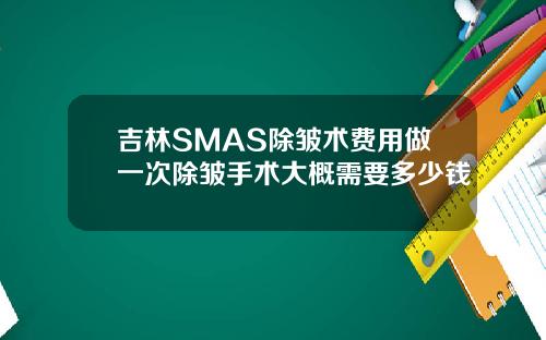 吉林SMAS除皱术费用做一次除皱手术大概需要多少钱