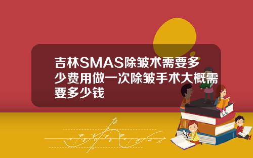 吉林SMAS除皱术需要多少费用做一次除皱手术大概需要多少钱