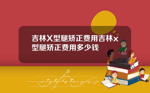 吉林X型腿矫正费用吉林x型腿矫正费用多少钱