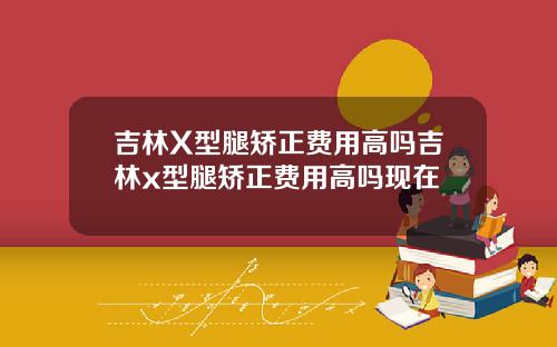 吉林X型腿矫正费用高吗吉林x型腿矫正费用高吗现在