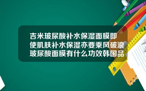 吉米玻尿酸补水保湿面膜即使肌肤补水保湿亦要乘风破浪玻尿酸面膜有什么功效韩国品牌