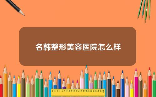 名韩整形美容医院怎么样