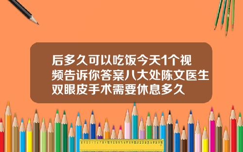后多久可以吃饭今天1个视频告诉你答案八大处陈文医生双眼皮手术需要休息多久