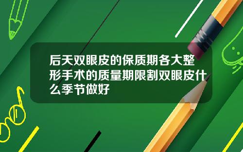 后天双眼皮的保质期各大整形手术的质量期限割双眼皮什么季节做好