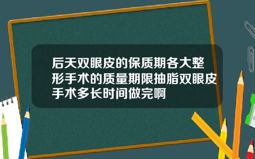后天双眼皮的保质期各大整形手术的质量期限抽脂双眼皮手术多长时间做完啊