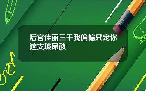 后宫佳丽三千我偏偏只宠你这支玻尿酸