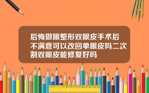 后悔做眼整形双眼皮手术后不满意可以改回单眼皮吗二次割双眼皮能修复好吗