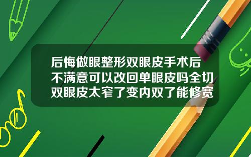 后悔做眼整形双眼皮手术后不满意可以改回单眼皮吗全切双眼皮太窄了变内双了能修宽吗