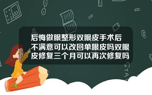 后悔做眼整形双眼皮手术后不满意可以改回单眼皮吗双眼皮修复三个月可以再次修复吗图片
