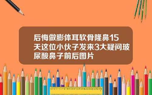 后悔做膨体耳软骨隆鼻15天这位小伙子发来3大疑问玻尿酸鼻子前后图片