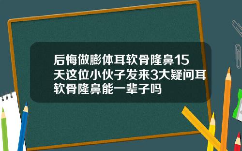 后悔做膨体耳软骨隆鼻15天这位小伙子发来3大疑问耳软骨隆鼻能一辈子吗
