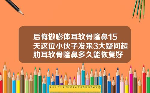 后悔做膨体耳软骨隆鼻15天这位小伙子发来3大疑问超肋耳软骨隆鼻多久能恢复好