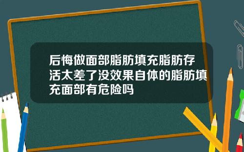 后悔做面部脂肪填充脂肪存活太差了没效果自体的脂肪填充面部有危险吗