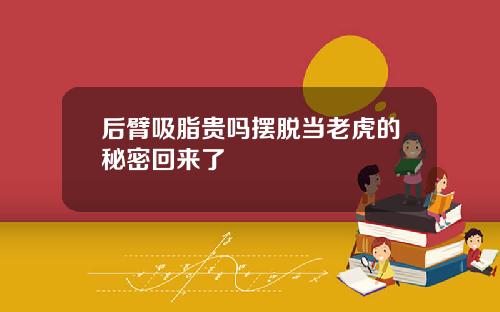 后臂吸脂贵吗摆脱当老虎的秘密回来了