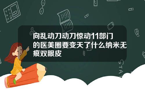 向乱动刀动刀惊动11部门的医美圈要变天了什么纳米无痕双眼皮