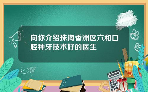 向你介绍珠海香洲区六和口腔种牙技术好的医生