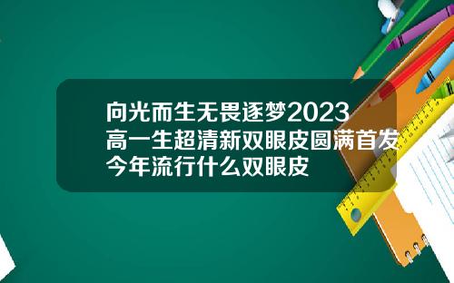 向光而生无畏逐梦2023高一生超清新双眼皮圆满首发今年流行什么双眼皮