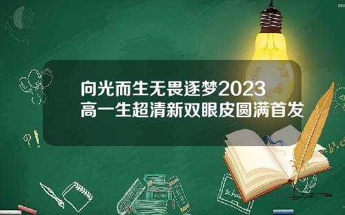 向光而生无畏逐梦2023高一生超清新双眼皮圆满首发