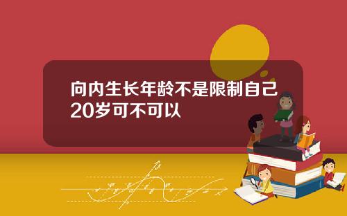 向内生长年龄不是限制自己20岁可不可以