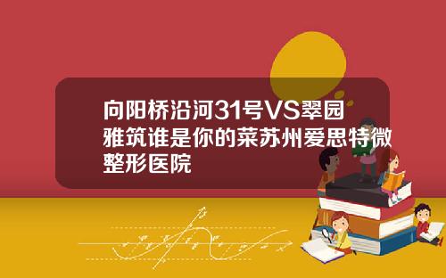 向阳桥沿河31号VS翠园雅筑谁是你的菜苏州爱思特微整形医院