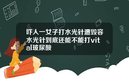 吓人一女子打水光针遭毁容水光针到底还能不能打vital玻尿酸