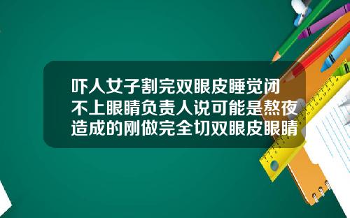 吓人女子割完双眼皮睡觉闭不上眼睛负责人说可能是熬夜造成的刚做完全切双眼皮眼睛闭不上怎么回事