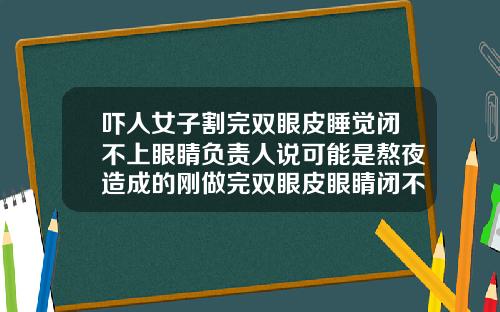 吓人女子割完双眼皮睡觉闭不上眼睛负责人说可能是熬夜造成的刚做完双眼皮眼睛闭不上正常吗怎么办