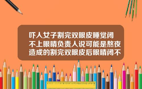 吓人女子割完双眼皮睡觉闭不上眼睛负责人说可能是熬夜造成的割完双眼皮后眼睛闭不上怎么办