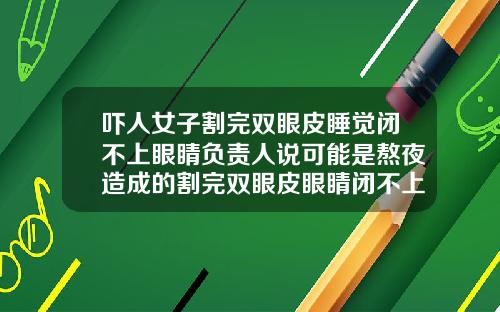 吓人女子割完双眼皮睡觉闭不上眼睛负责人说可能是熬夜造成的割完双眼皮眼睛闭不上